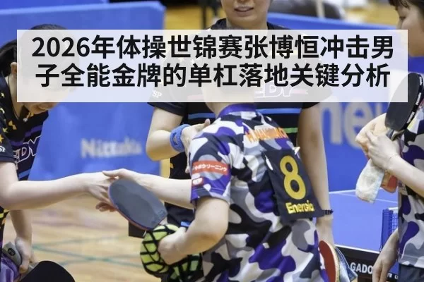 2026年体操世锦赛张博恒冲击男子全能金牌的单杠落地关键分析